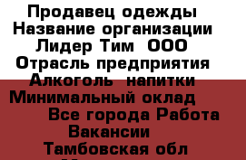 Продавец одежды › Название организации ­ Лидер Тим, ООО › Отрасль предприятия ­ Алкоголь, напитки › Минимальный оклад ­ 30 000 - Все города Работа » Вакансии   . Тамбовская обл.,Моршанск г.